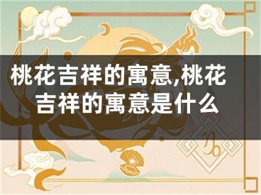 桃花吉祥的寓意,桃花吉祥的寓意是什么