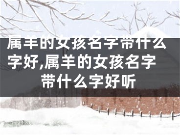 属羊的女孩名字带什么字好,属羊的女孩名字带什么字好听