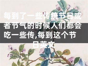 每到了一些传统节日或者节气的时候人们都会吃一些传,每到这个节日英文