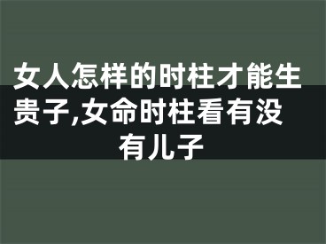女人怎样的时柱才能生贵子,女命时柱看有没有儿子
