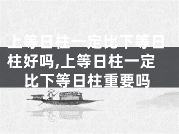 上等日柱一定比下等日柱好吗,上等日柱一定比下等日柱重要吗