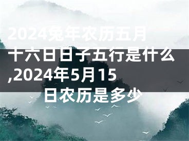2024兔年农历五月十六日日子五行是什么,2024年5月15日农历是多少