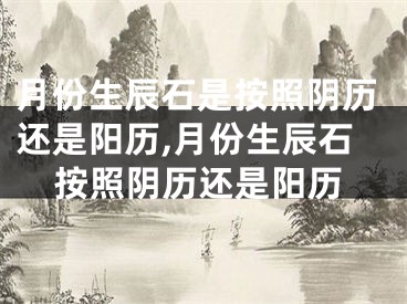 月份生辰石是按照阴历还是阳历,月份生辰石按照阴历还是阳历