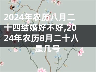 2024年农历八月二十四结婚好不好,2024年农历8月二十八是几号