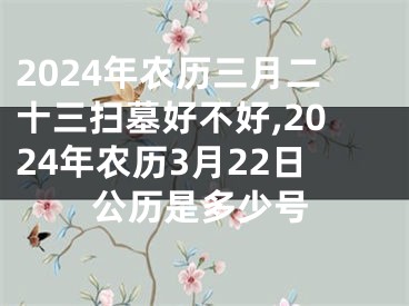 2024年农历三月二十三扫墓好不好,2024年农历3月22日公历是多少号