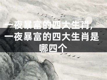 一夜暴富的四大生肖,一夜暴富的四大生肖是哪四个