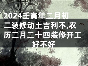2024壬寅年二月初二装修动土吉利不,农历二月二十四装修开工好不好