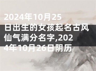 2024年10月25日出生的女孩起名古风仙气满分名字,2024年10月26日阴历