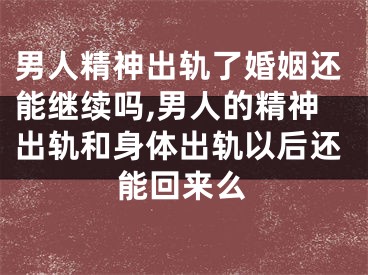 男人精神出轨了婚姻还能继续吗,男人的精神出轨和身体出轨以后还能回来么