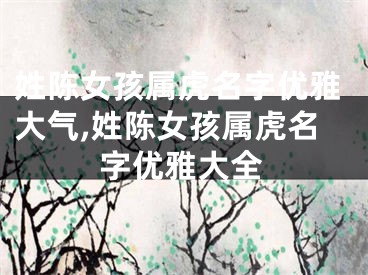 姓陈女孩属虎名字优雅大气,姓陈女孩属虎名字优雅大全