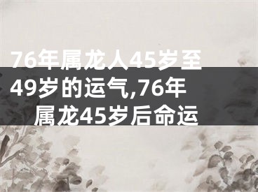 76年属龙人45岁至49岁的运气,76年属龙45岁后命运