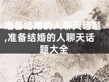 准备结婚的人聊天话题,准备结婚的人聊天话题大全
