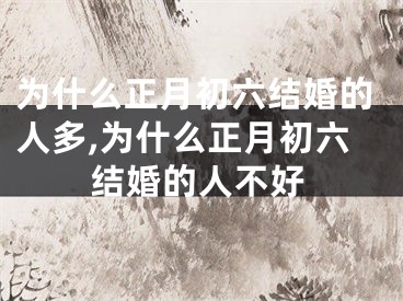 为什么正月初六结婚的人多,为什么正月初六结婚的人不好