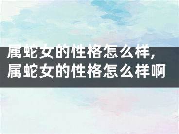 属蛇女的性格怎么样,属蛇女的性格怎么样啊