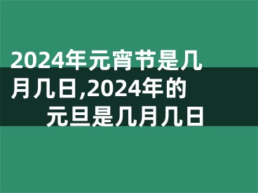 2024年元宵节是几月几日,2024年的元旦是几月几日