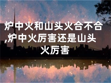 炉中火和山头火合不合,炉中火厉害还是山头火厉害