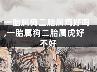 一胎属狗二胎属鸡好吗,一胎属狗二胎属虎好不好