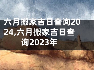 六月搬家吉日查询2024,六月搬家吉日查询2023年