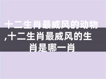 十二生肖最威风的动物,十二生肖最威风的生肖是哪一肖