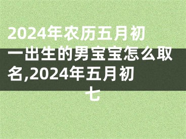 2024年农历五月初一出生的男宝宝怎么取名,2024年五月初七