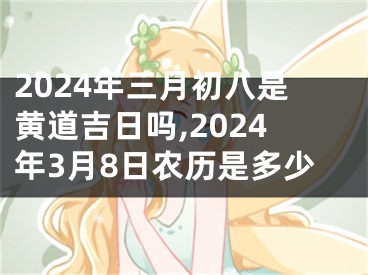 2024年三月初八是黄道吉日吗,2024年3月8日农历是多少