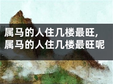 属马的人住几楼最旺,属马的人住几楼最旺呢