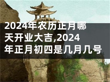 2024年农历正月哪天开业大吉,2024年正月初四是几月几号