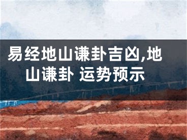 易经地山谦卦吉凶,地山谦卦 运势预示