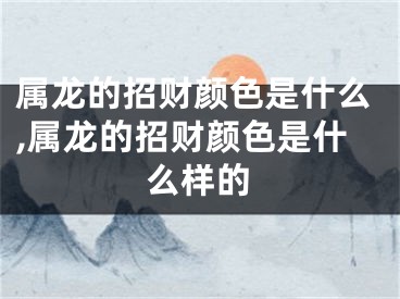 属龙的招财颜色是什么,属龙的招财颜色是什么样的