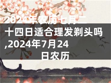2024年农历七月二十四日适合理发剃头吗,2024年7月24日农历