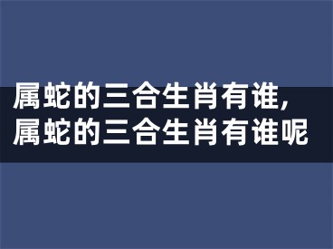 属蛇的三合生肖有谁,属蛇的三合生肖有谁呢