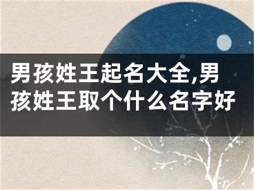 男孩姓王起名大全,男孩姓王取个什么名字好