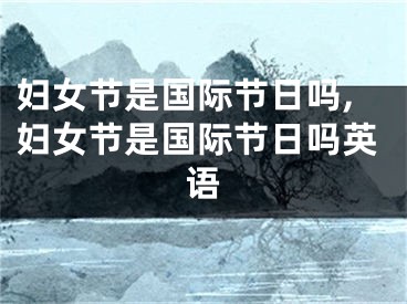 妇女节是国际节日吗,妇女节是国际节日吗英语
