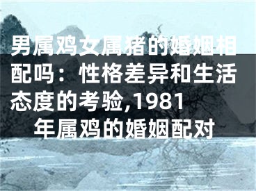 男属鸡女属猪的婚姻相配吗：性格差异和生活态度的考验,1981年属鸡的婚姻配对