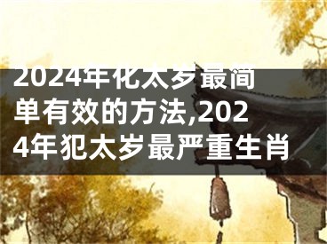 2024年化太岁最简单有效的方法,2024年犯太岁最严重生肖