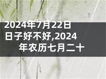 2024年7月22日日子好不好,2024年农历七月二十