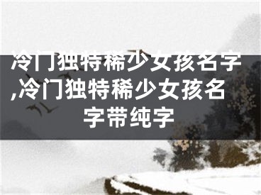 冷门独特稀少女孩名字,冷门独特稀少女孩名字带纯字