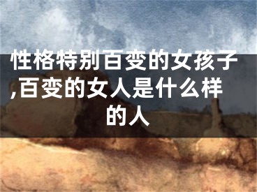 性格特别百变的女孩子,百变的女人是什么样的人
