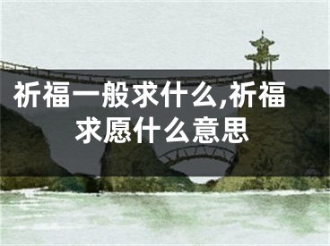 祈福一般求什么,祈福求愿什么意思