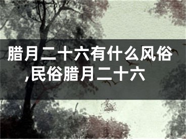 腊月二十六有什么风俗,民俗腊月二十六