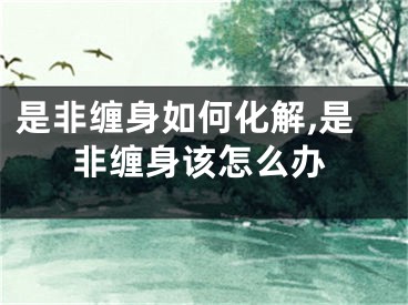 是非缠身如何化解,是非缠身该怎么办