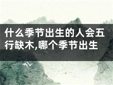 什么季节出生的人会五行缺木,哪个季节出生