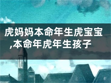 虎妈妈本命年生虎宝宝,本命年虎年生孩子