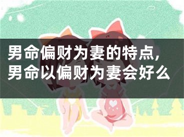 男命偏财为妻的特点,男命以偏财为妻会好么