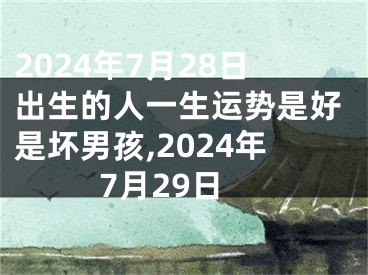 2024年7月28日出生的人一生运势是好是坏男孩,2024年7月29日