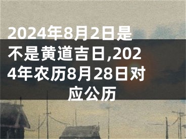 2024年8月2日是不是黄道吉日,2024年农历8月28日对应公历