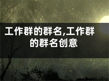 工作群的群名,工作群的群名创意