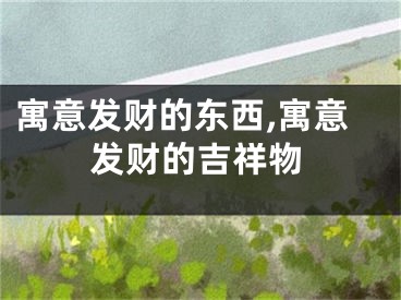 寓意发财的东西,寓意发财的吉祥物