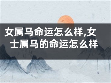 女属马命运怎么样,女士属马的命运怎么样