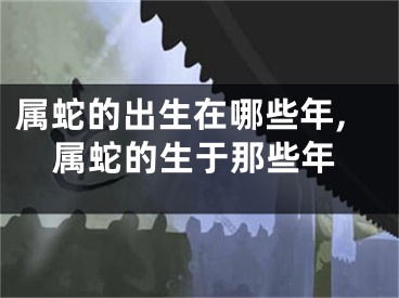 属蛇的出生在哪些年,属蛇的生于那些年